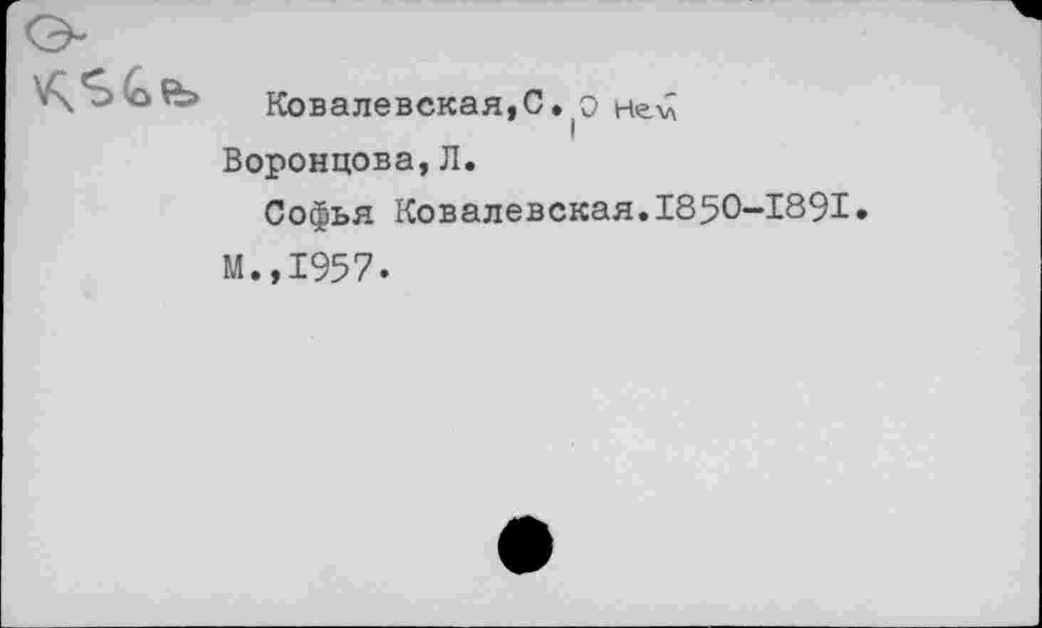 ﻿Ковалевская,С. о не<;
Воронцова, Л.
Софья Ковалевская.1850-1891.
М.,1957.